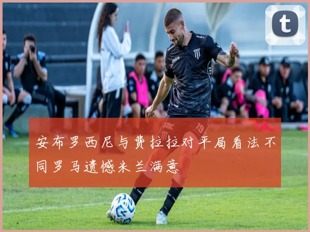 安布罗西尼与费拉拉对平局看法不同罗马遗憾米兰满意