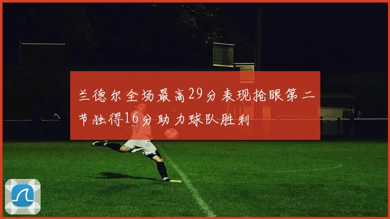 兰德尔全场最高29分表现抢眼第二节独得16分助力球队胜利