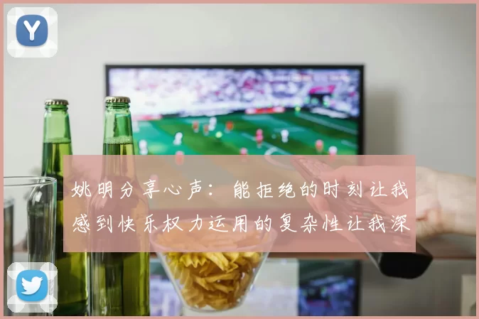 姚明分享心声：能拒绝的时刻让我感到快乐权力运用的复杂性让我深感不足