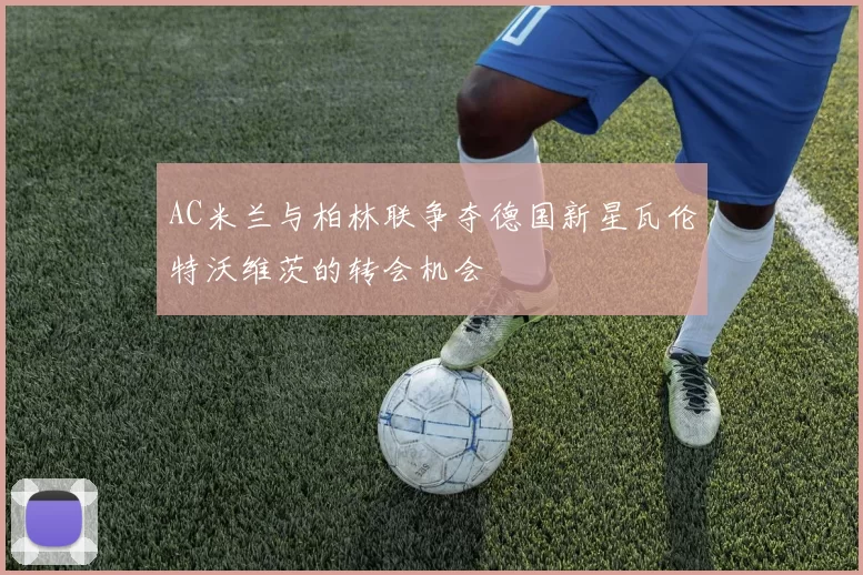 AC米兰与柏林联争夺德国新星瓦伦特沃维茨的转会机会