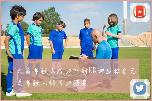 火箭年轻人活力四射KD回应称自己是年轻人的活力源泉