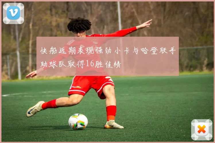快船近期表现强劲小卡与哈登联手助球队取得16胜佳绩