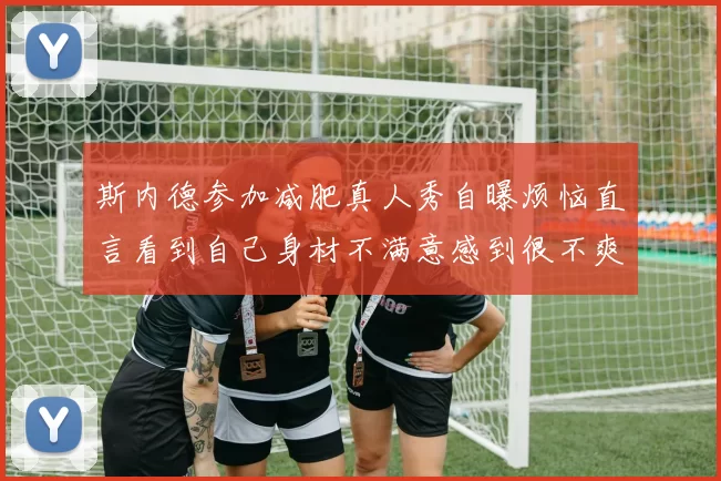 斯内德参加减肥真人秀自曝烦恼直言看到自己身材不满意感到很不爽